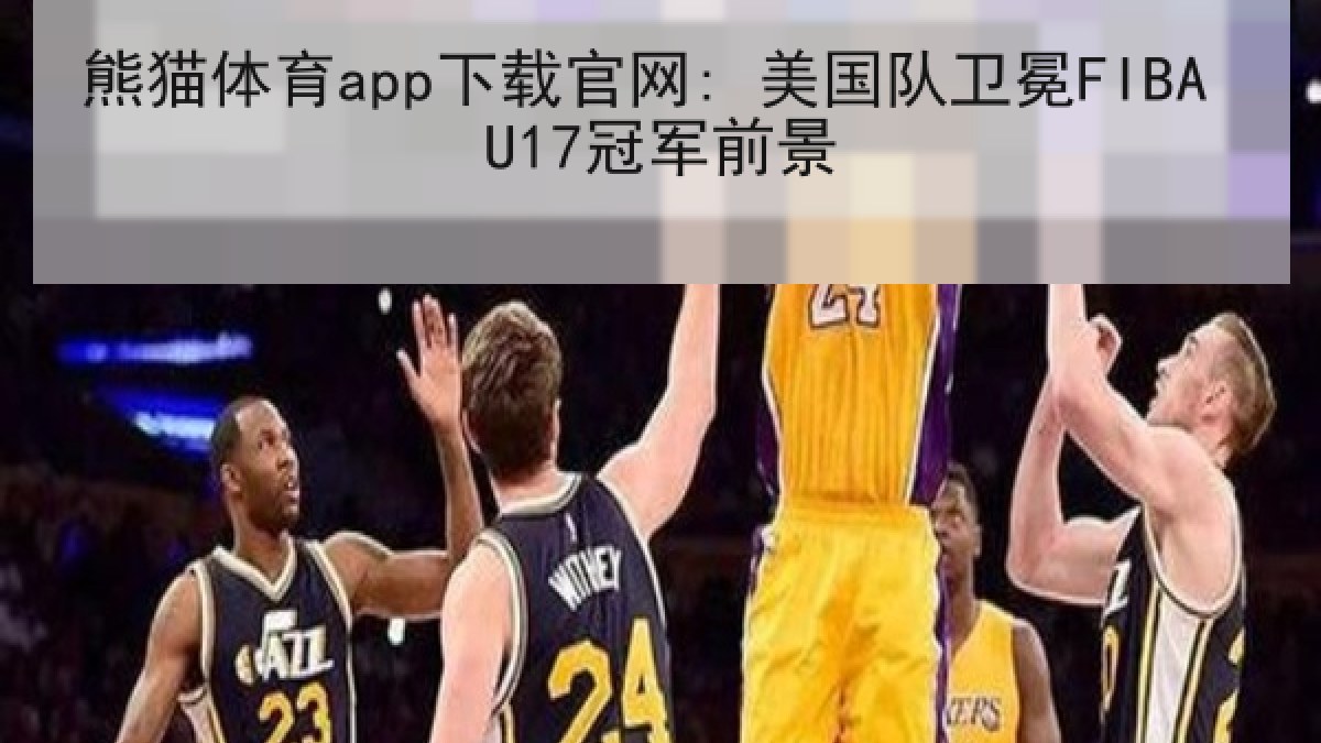 熊猫体育app下载官网: 美国队卫冕FIBA U17冠军前景