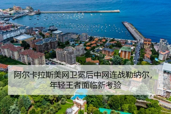 阿尔卡拉斯美网卫冕后中网连战勒纳尔，年轻王者面临新考验