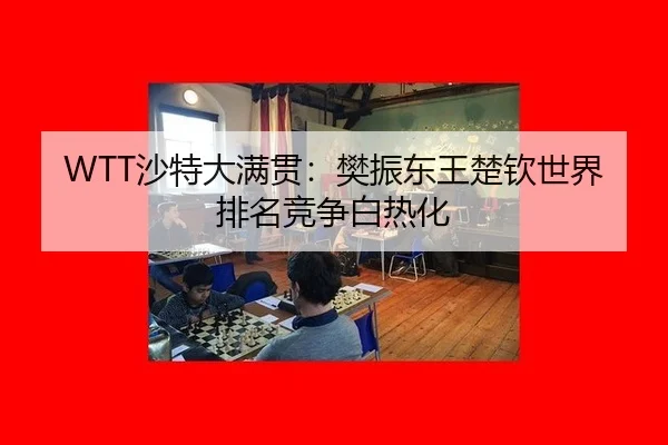 WTT沙特大满贯：樊振东王楚钦世界排名竞争白热化