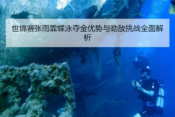 世锦赛张雨霏蝶泳夺金优势与劲敌挑战全面解析