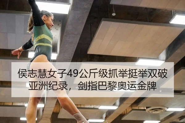 侯志慧女子49公斤级抓举挺举双破亚洲纪录，剑指巴黎奥运金牌