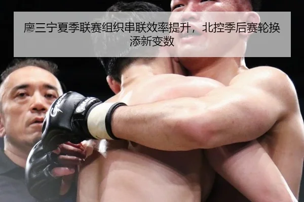 廖三宁夏季联赛组织串联效率提升，北控季后赛轮换添新变数