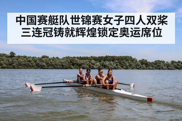 中国赛艇队世锦赛女子四人双桨三连冠铸就辉煌锁定奥运席位