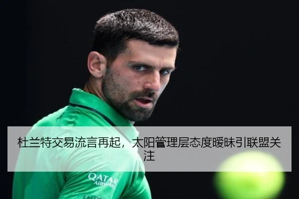 杜兰特交易流言再起，太阳管理层态度暧昧引联盟关注